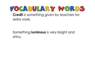 Credit is something given by teachers for
extra work.


Something luminous is very bright and
shiny.
 