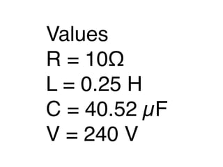 Values
R = 10Ω

L = 0.25 H

C = 40.52 µF
V = 240 V
 