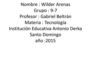 Nombre : Wilder Arenas
Grupo : 9-7
Profesor : Gabriel Beltrán
Materia : Tecnología
Institución Educativa Antonio Derka
Santo Domingo
año :2015
 