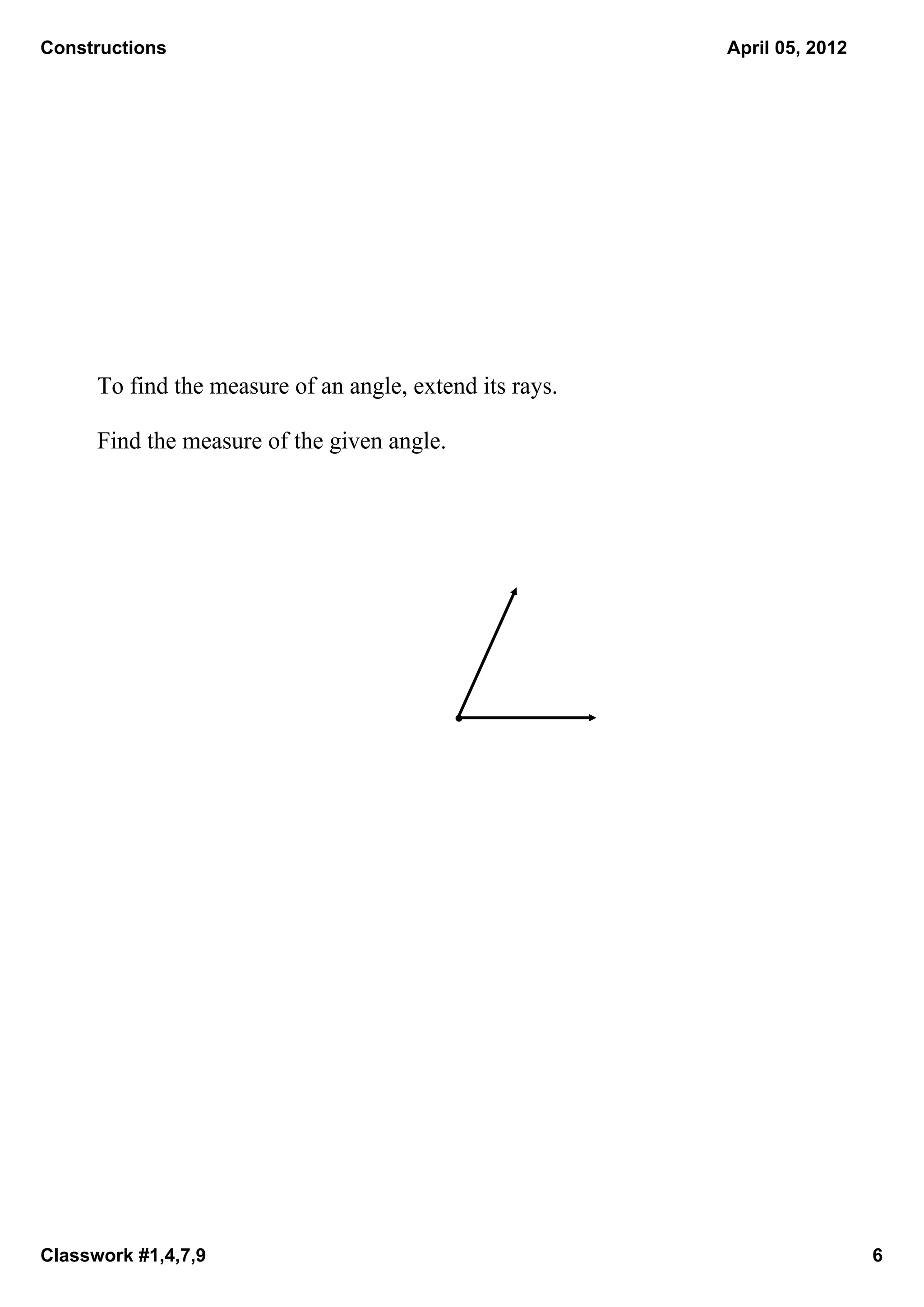 Constructions                                               April 05, 2012




      To find the measure of an angle, extend its rays.  

      Find the measure of the given angle. 




Classwork #1,4,7,9                                                           6
 