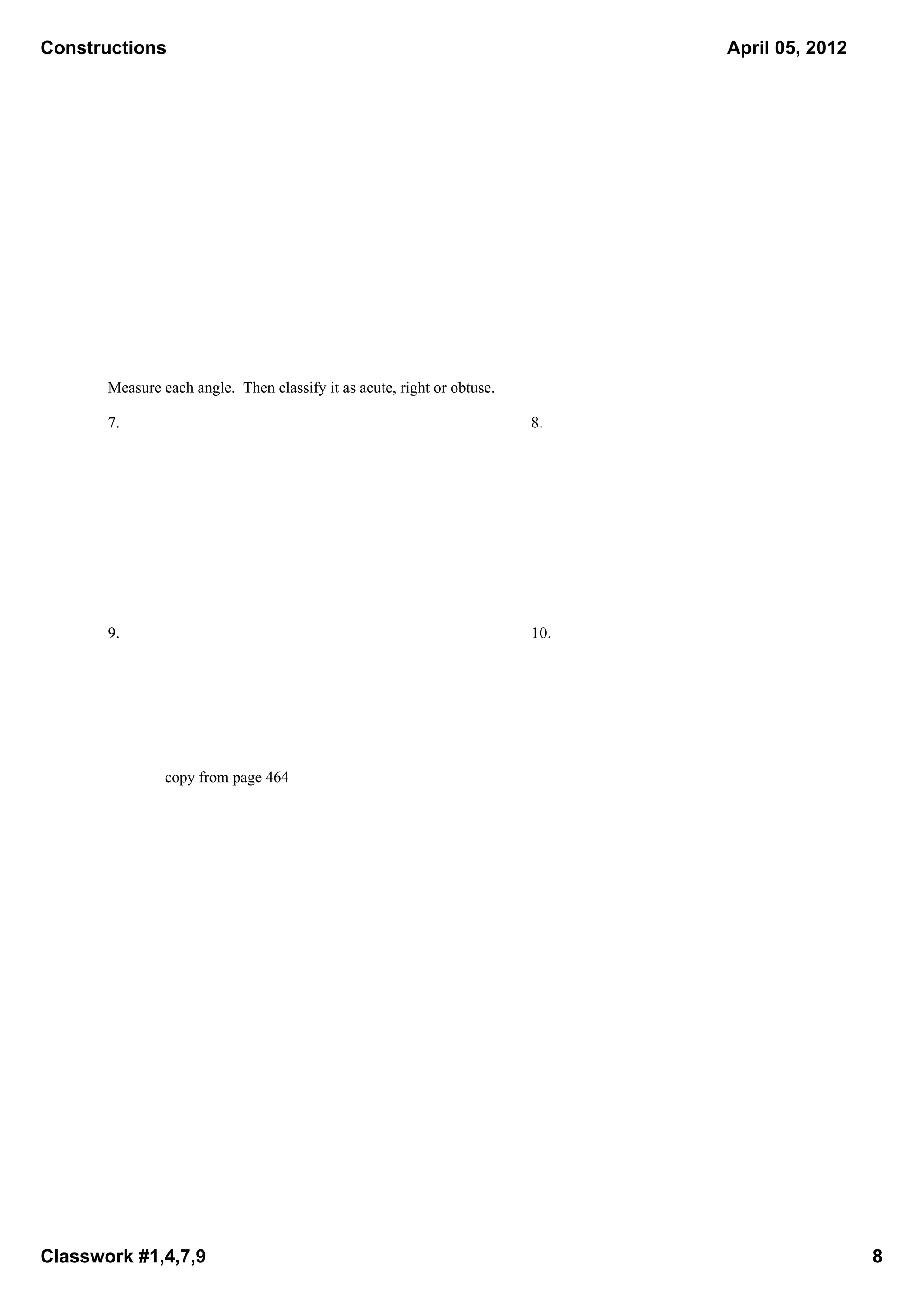 Constructions                                                                   April 05, 2012




       Measure each angle.  Then classify it as acute, right or obtuse.

       7.                                                                 8.




       9.                                                                 10.




                copy from page 464




Classwork #1,4,7,9                                                                               8
 