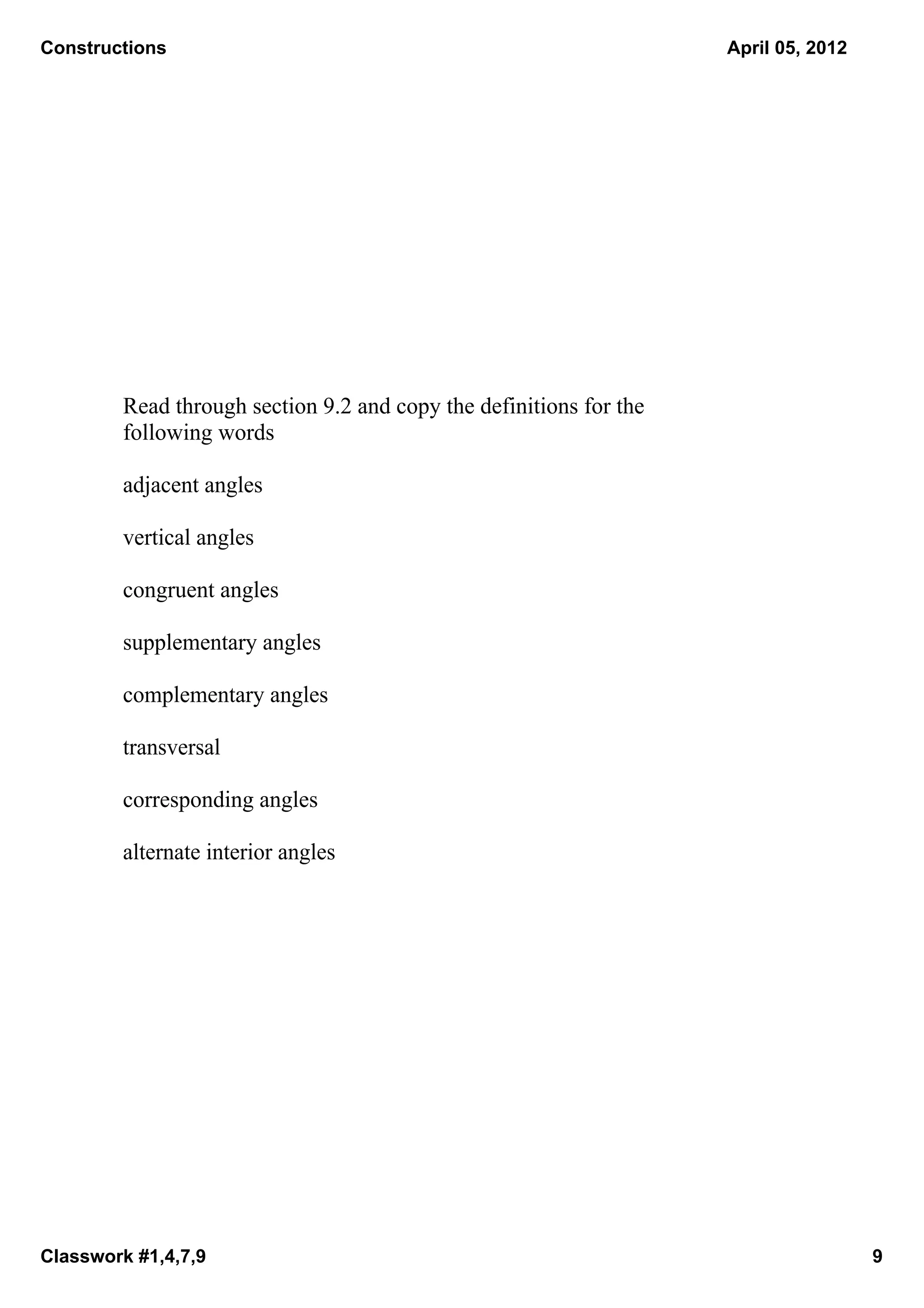 Constructions                                                        April 05, 2012




        Read through section 9.2 and copy the definitions for the 
        following words

        adjacent angles

        vertical angles

        congruent angles

        supplementary angles

        complementary angles

        transversal

        corresponding angles

        alternate interior angles




Classwork #1,4,7,9                                                                    9
 