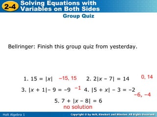 Group Quiz Solve each equation. Bellringer: Finish this group quiz from yesterday. 1. 15 = | x |   2. 2| x  – 7| = 14  3. | x  + 1|– 9 = –9  4. |5 +  x | – 3 = –2  5. 7 + | x  – 8| = 6  – 15, 15 0, 14 – 1 – 6, –4 no solution 