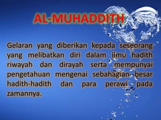 AL-MUHADDITH
Gelaran yang diberikan kepada seseorang
yang melibatkan diri dalam ilmu hadith
riwayah dan dirayah serta mempunyai
pengetahuan mengenai sebahagian besar
hadith-hadith dan para perawi pada
zamannya.
 