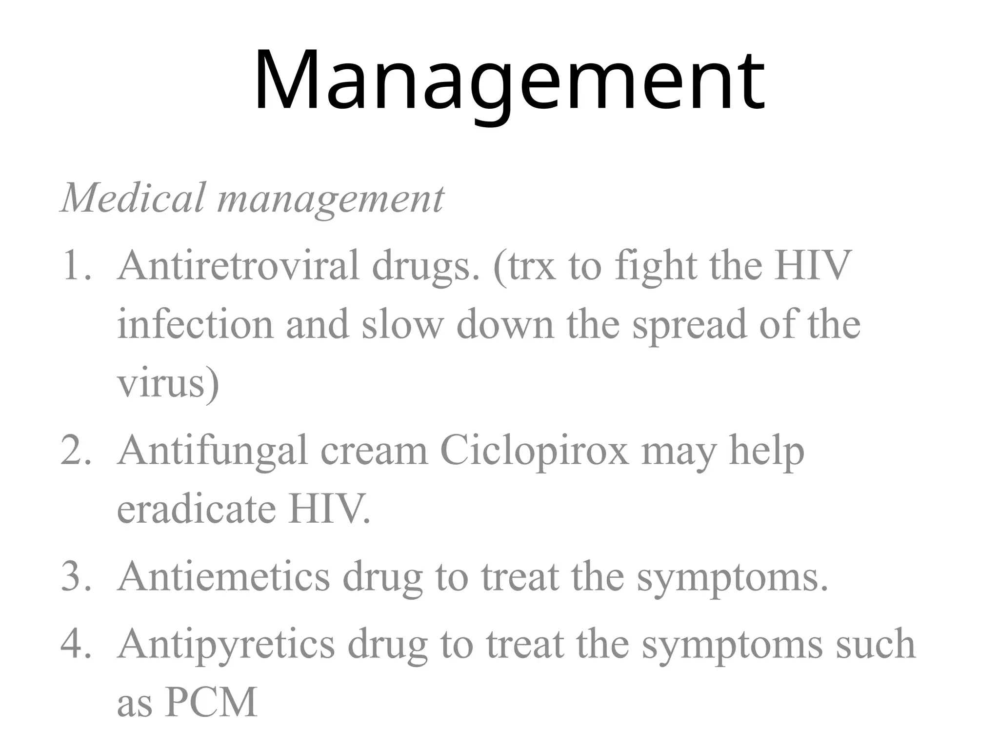 Management
Medical management
1. Antiretroviral drugs. (trx to fight the HIV
infection and slow down the spread of the
virus)
2. Antifungal cream Ciclopirox may help
eradicate HIV.
3. Antiemetics drug to treat the symptoms.
4. Antipyretics drug to treat the symptoms such
as PCM
 