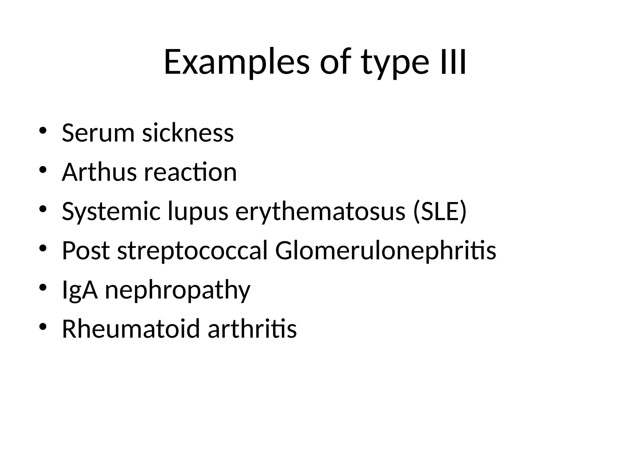 Examples of type III
• Serum sickness
• Arthus reaction
• Systemic lupus erythematosus (SLE)
• Post streptococcal Glomerulonephritis
• IgA nephropathy
• Rheumatoid arthritis
 