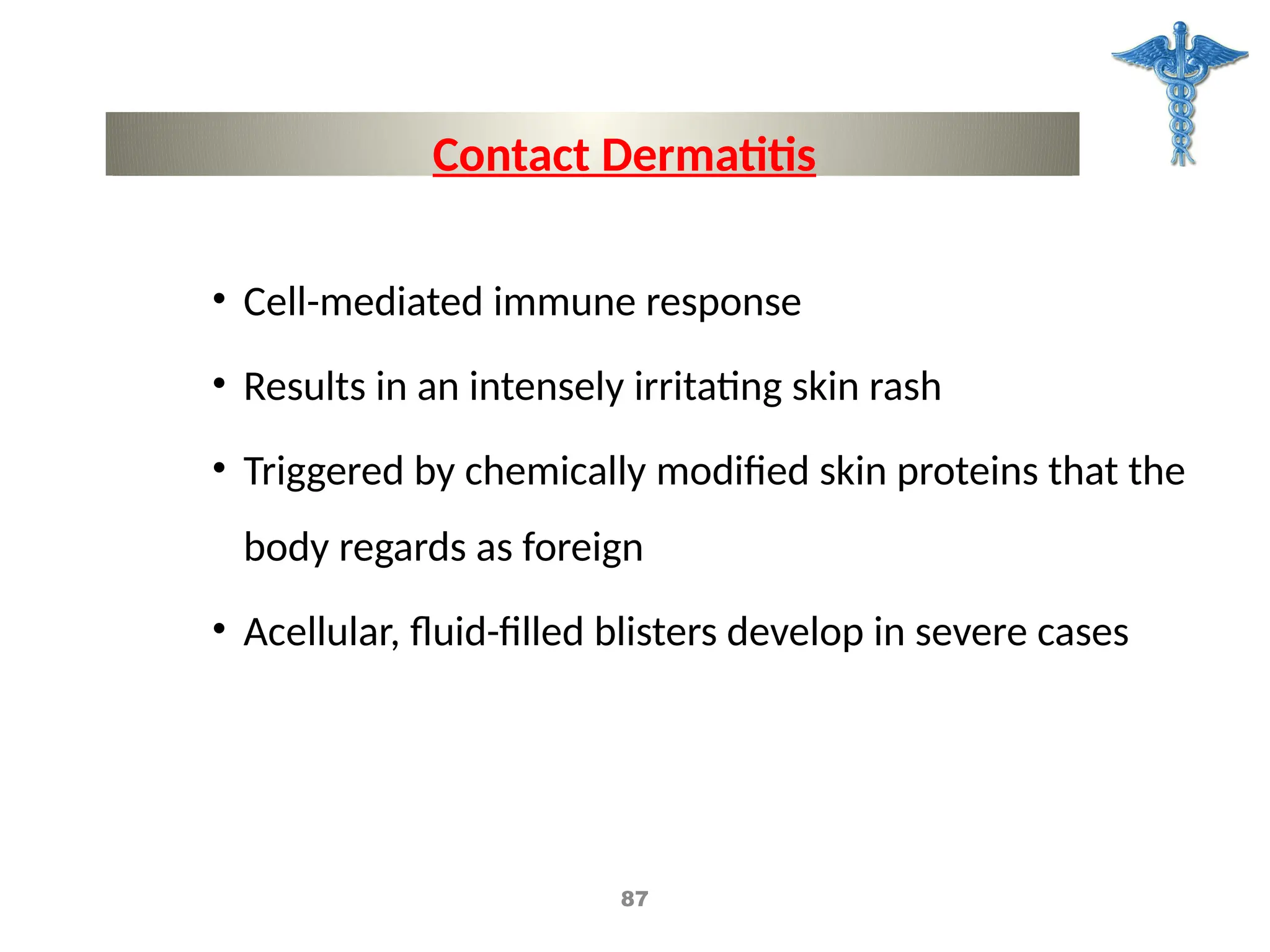 • Cell-mediated immune response
• Results in an intensely irritating skin rash
• Triggered by chemically modified skin proteins that the
body regards as foreign
• Acellular, fluid-filled blisters develop in severe cases
Contact Dermatitis
87
 