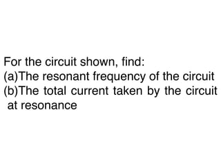 For the circuit shown, ﬁnd:
(a)The resonant frequency of the circuit
(b)The total current taken by the circuit
 at resonance
 