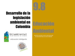 Desarrollo de la
                   9.8
    legislación
  ambiental en
      Colombia
                   Educación
                   Ambiental
                   REGISTRO CALIFICADO 1568 DE 2009 SECRETARÍA
                     DE EDUCACIÓN PARALA CULTURA, ENVIGADO
 