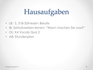 Ziele des Tages
Bewerbung um einen Studienplatz
[:01] AB Herkunft zurückgeben
[:05] Wochentage
[:10] Plural
[:17] Studienfächer  Was studieren Sie?
[:32] Reader: “Die beliebtesten
Studienfächer”  Schreiben: Wo?
Wann? Wer? Was?
[:40] Uhrzeiten (S. 114)
[:45] Hausaufgaben
Sept 8 Session 7
 