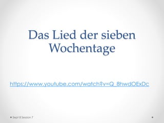 Das Lied der sieben
Wochentage
https://www.youtube.com/watch?v=Q_8hwdOExDc
Sept 8 Session 7
 