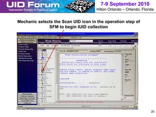 7-9 September 2010
                                      Hilton Orlando – Orlando, Florida


Mechanic selects the Scan UID icon in the operation step of
              SFM to begin IUID collection




                                                                     20
 