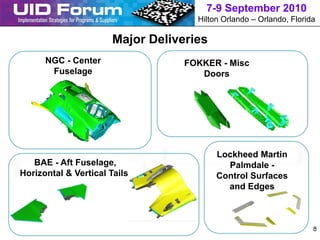 7-9 September 2010
                                     Hilton Orlando – Orlando, Florida

                       Major Deliveries
      NGC - Center                 FOKKER - Misc
       Fuselage                       Doors




                                          Lockheed Martin
   BAE - Aft Fuselage,                      Palmdale -
Horizontal & Vertical Tails               Control Surfaces
                                            and Edges



                                                                     8
 