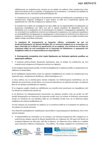 ΑΔΑ: ΒΙΕΡ9-ΕΥ9
καθοδηγητικής και συμβουλευτικής, στοιχεία για τον αριθμό των μαθητών ή/και εκπαιδευτικών ή/και
γονέων που ζητούν αυτές τις υπηρεσίες, οι ημερομηνίες των συναντήσεων , ο συνολικός τους αριθμός και
άλλα στοιχεία που δεν αποτελούν προσωπικά δεδομένα κλπ.
4. Η διοργάνωση και η συμμετοχή σε 30 συναντήσεις εποπτείας και παιδαγωγικής συνεργασίας με τους
εκπαιδευτικούς, διάρκειας τουλάχιστον 2 ωρών έκαστη, σε κάθε ένα ή περισσότερα σχολεία ΖΕΠ
αρμοδιότητάς του, καθ’ όλη τη διάρκεια του σχολικού έτους.
Οι εκπαιδευτικοί με βάση την επιμόρφωση που έχουν λάβει και την παρακολούθηση της εφαρμογής των
δειγματικών παρεμβάσεων στις τάξεις τους από το σχολικό ψυχολόγο, θα εφαρμόζουν στις ώρες
διδασκαλίας τους τις διαδικασίες και τα αποτελέσματα των δράσεων / προγραμμάτων παρέμβασης. Για
την υποστήριξή τους προβλέπεται εποπτεία και παιδαγωγική συνεργασία με τους σχολικούς ψυχολόγους
ως ανατροφοδότηση της εφαρμογής του προγράμματος, η οποία μπορεί να υλοποιείται στην τάξη και στη
συνέχεια με συναντήσεις (οι συναντήσεις δύνανται να πραγματοποιούνται και με ομάδες εκπαιδευτικών
εφόσον υπάρχει κοινό θέμα συζήτησης).
Τα παραδοτέα θα τεκμηριώνονται με διμηνιαίες εκθέσεις, ενυπόγραφες και από τον
Διευθυντή/Προϊστάμενο της Σχολικής Μονάδας ΖΕΠ, με συνοπτική αναφορά για τις συναντήσεις που
έχουν υλοποιηθεί για τα θέματα της αρμοδιότητάς του με αναφορά στην εποπτεία και στο θέμα της
συνάντησης καθώς και στην ανταπόκριση και τη συμμετοχή των διδασκόντων, οι ημερομηνίες που
διεξήχθησαν καθώς και τα παρουσιολόγια των συμμετεχόντων.

ΙΙ. Επιστημονικός συνεργάτης στον τομέα Οργάνωσης και διοίκησης σχολικών μονάδων ως
οργανισμών μάθησης


Η εκπόνηση μελέτης-οδηγού, θεωρητικής προσέγγισης, προς τα στελέχη της εκπαίδευσης και τους
εκπαιδευτικούς σύμφωνα με έξι θεματικές ενότητες που αφορούν:

α) στα σύγχρονα οργανωσιακά μοντέλα, τα οποία αντιλαμβάνονται τις σχολικές μονάδες ως οργανισμούς που
μαθαίνουν σε διαρκή βάση,
β) στα προβλήματα οργανωσιακής υγείας του σχολικού περιβάλλοντος και ευεξίας των εκπαιδευτικών (π.χ.
εργασιακό στρες , επαγγελματική εξουθένωση , ηθική παρενόχληση κ.α.),
γ) στους τρόπους και τις εξειδικευμένες τακτικές αναίρεσης των δυσλειτουργικών καταστάσεων, για την
πρόληψη και αντιμετώπιση, μεταξύ άλλων, των κοινωνικών φαινομένων της σχολικής αποτυχίας, της σχολικής
βίας και της πρόωρης εγκατάλειψης του σχολείου,
δ) τις σύγχρονες μορφές στήριξης και καθοδήγησης των εκπαιδευτικών καινοτομιών και παρεμβάσεων από
την πλευρά της εκπαιδευτικής ηγεσίας και
ε) στη βελτίωση της ενδοοργανωσιακής επικοινωνίας των σχολικών μονάδων εντός και μεταξύ των ΖΕΠ
(μεταξύ Νηπιαγωγείων και Δημοτικών και Δημοτικών μεταξύ τους), με εστίαση σε δεξιότητες επικοινωνίας
μεταξύ του διευθυντή και των δασκάλων αλλά και των δασκάλων μεταξύ τους, και σε δεξιότητες λήψης
αποφάσεων και επίλυσης προβλημάτων και
στ) στην ενίσχυση της συνεργασίας του σχολείου με τις οικογένειες αλλά και τη συνεργασία του σχολείου με
τους φορείς της τοπικής κοινωνίας.
Στον οδηγό θα περιλαμβάνονται παραδείγματα πρωτοκόλλων ή οργανογραμμάτων αξιολόγησης, όπου τούτο
κρίνεται αναγκαίο.


Η παρακολούθηση και υποστήριξη, εκ του σύνεγγυς, των πιλοτικών-πειραματικών ΖΕΠ, σύμφωνα με τις
ανακύπτουσες ανάγκες, σχετικά με θέματα αρμοδιότητάς του, διάρκειας έως 120 ωρών ανά δίμηνο και
συνολικής διάρκειας έως 360 ωρών, καθ’ όλη τη διάρκεια του διδακτικού έτους, καθώς και η υποβολή
τριών διμηνιαίων εκθέσεων πεπραγμένων. Στις εκθέσεις θα υπάρχει αναφορά των συναντήσεων που
3

 