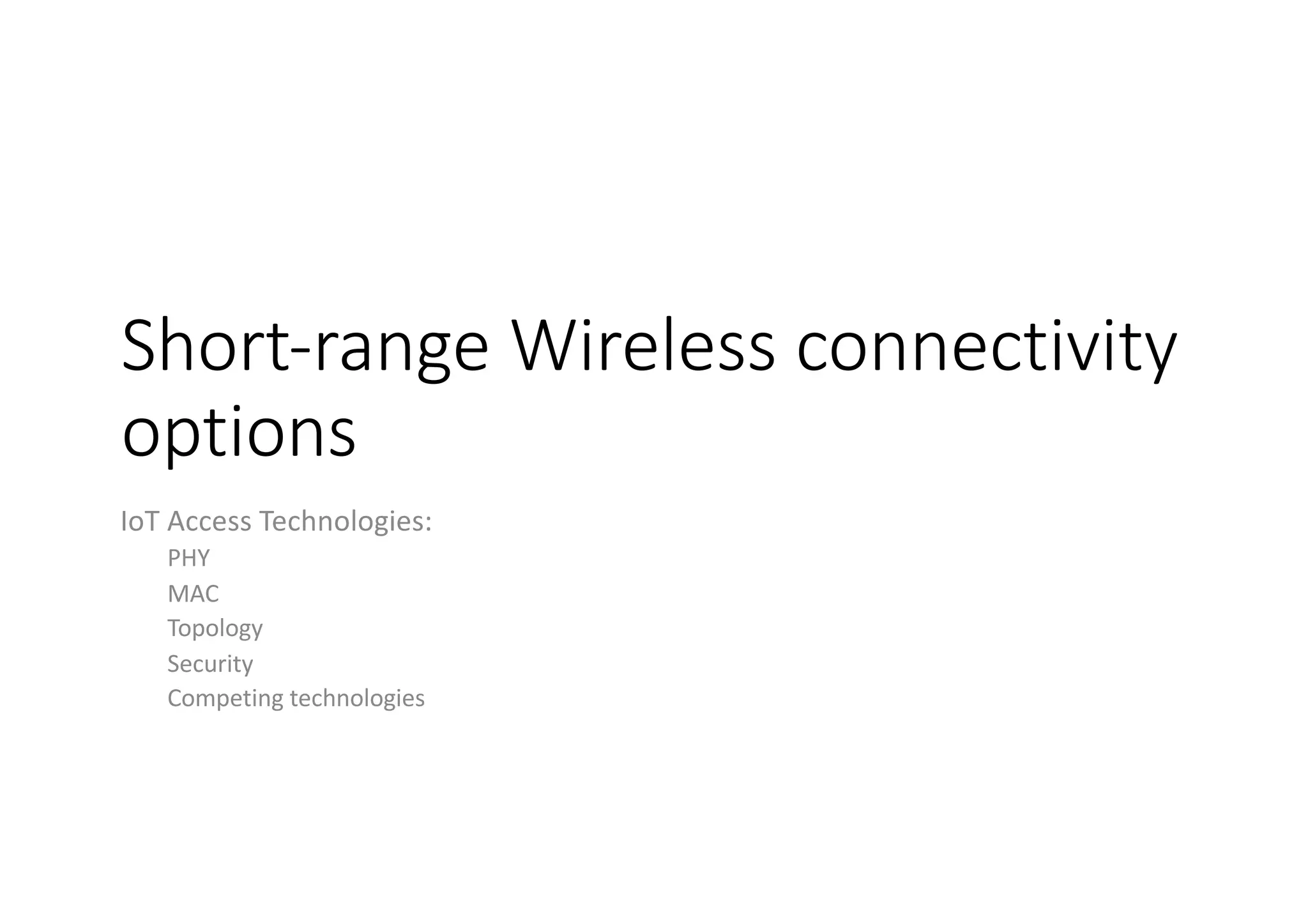 Short-range Wireless connectivity
options
IoT Access Technologies:
PHY
MAC
Topology
Security
Competing technologies
 