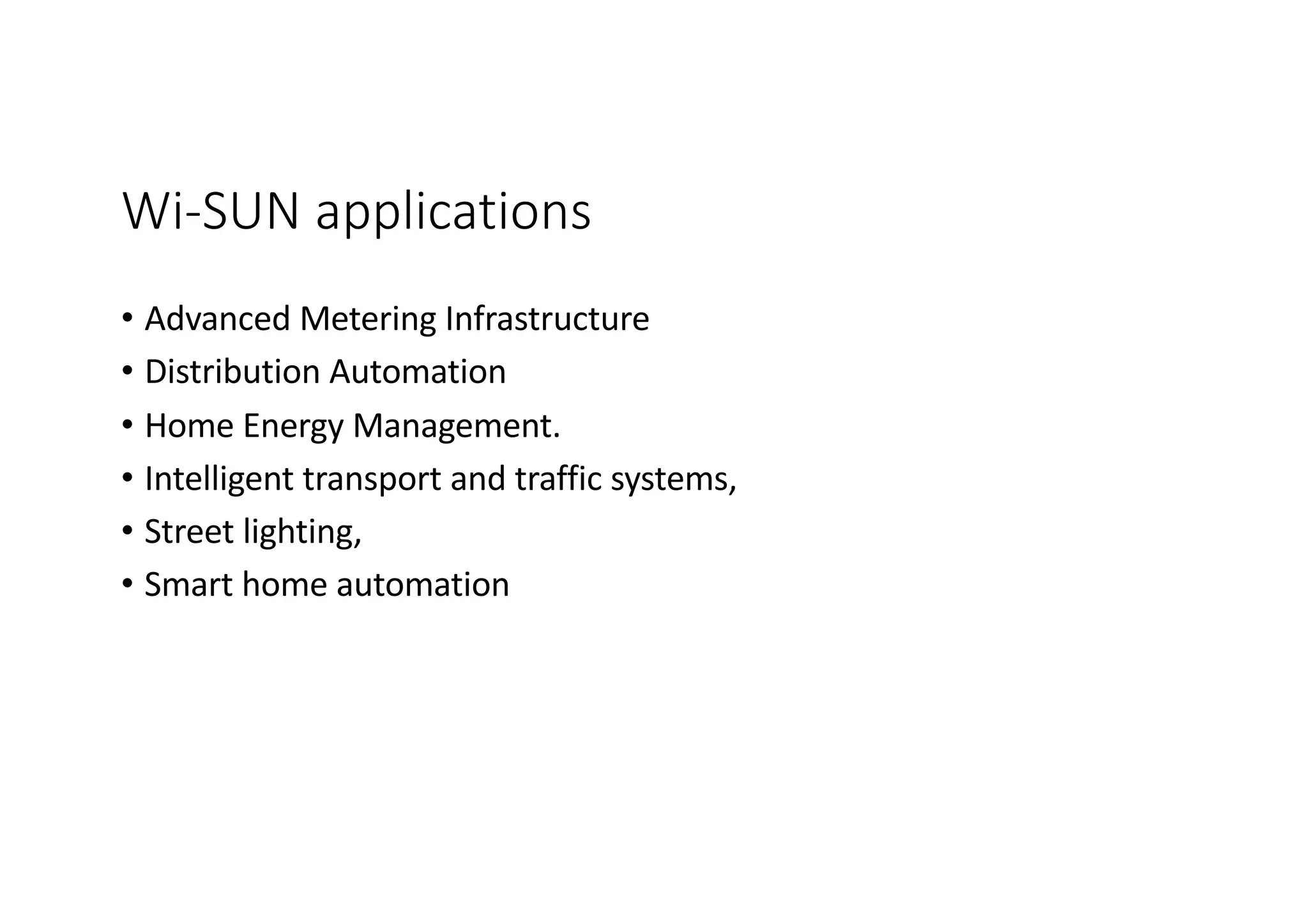 Wi-SUN applications
• Advanced Metering Infrastructure
• Distribution Automation
• Home Energy Management.
• Intelligent transport and traffic systems,
• Street lighting,
• Smart home automation
 