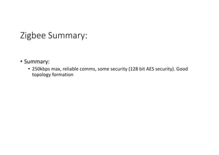 Zigbee Summary:
• Summary:
• 250kbps max, reliable comms, some security (128 bit AES security). Good
topology formation
 