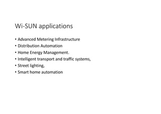 Wi-SUN applications
• Advanced Metering Infrastructure
• Distribution Automation
• Home Energy Management.
• Intelligent transport and traffic systems,
• Street lighting,
• Smart home automation
 