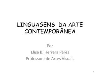 LINGUAGENS DA ARTE
  CONTEMPORÂNEA

               Por
     Elisa B. Herrera Peres
  Professora de Artes Visuais

                                1
 
