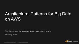 Siva Raghupathy, Sr. Manager, Solutions Architecture, AWS
February, 2016
Architectural Patterns for Big Data
on AWS
© 2016, Amazon Web Services, Inc. or its Affiliates. All rights reserved.
 