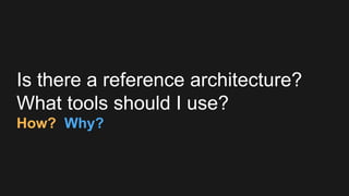 Is there a reference architecture?
What tools should I use?
How? Why?
 
