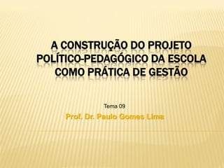 A CONSTRUÇÃO DO PROJETO
POLÍTICO-PEDAGÓGICO DA ESCOLA
   COMO PRÁTICA DE GESTÃO

              Tema 09
    Prof. Dr. Paulo Gomes Lima
 
