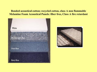 Bonded acoustical cotton; recycled cotton, class A non flammable
Melamine Foam Acoustical Panels: fiber free, Class A fire...