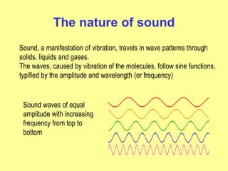 The nature of sound
Sound, a manifestation of vibration, travels in wave patterns through
solids, liquids and gases.
The w...