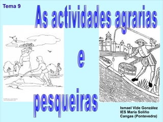 Tema 9 Ismael Vide González IES María Soliño Cangas (Pontevedra) As actividades agrarias e pesqueiras 