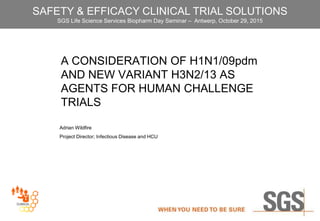 A CONSIDERATION OF H1N1/09pdm
AND NEW VARIANT H3N2/13 AS
AGENTS FOR HUMAN CHALLENGE
TRIALS
Adrian Wildfire
Project Director; Infectious Disease and HCU
SAFETY & EFFICACY CLINICAL TRIAL SOLUTIONS
SGS Life Science Services Biopharm Day Seminar – Antwerp, October 29, 2015
 