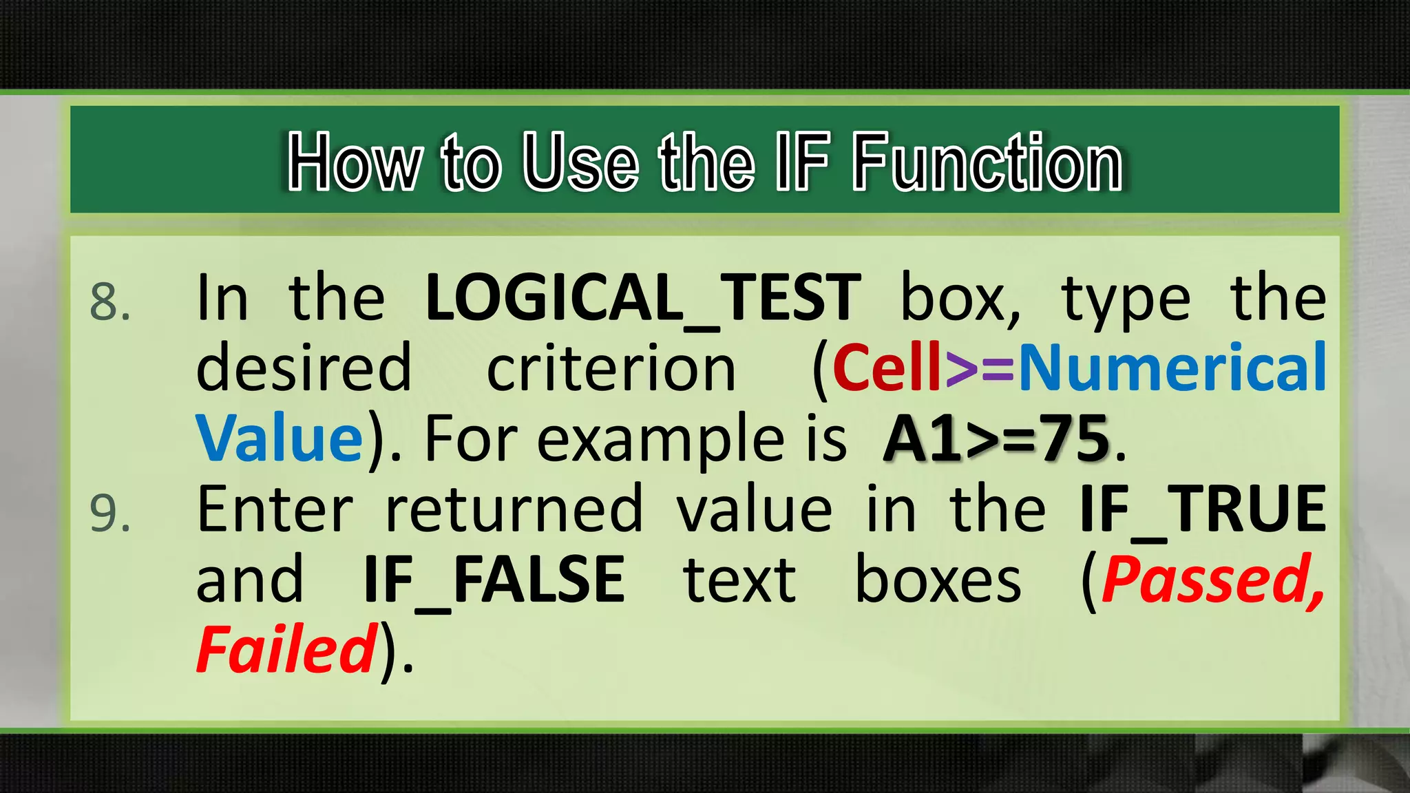 8. In the LOGICAL_TEST box, type the
desired criterion (Cell>=Numerical
Value). For example is A1>=75.
9. Enter returned value in the IF_TRUE
and IF_FALSE text boxes (Passed,
Failed).
 