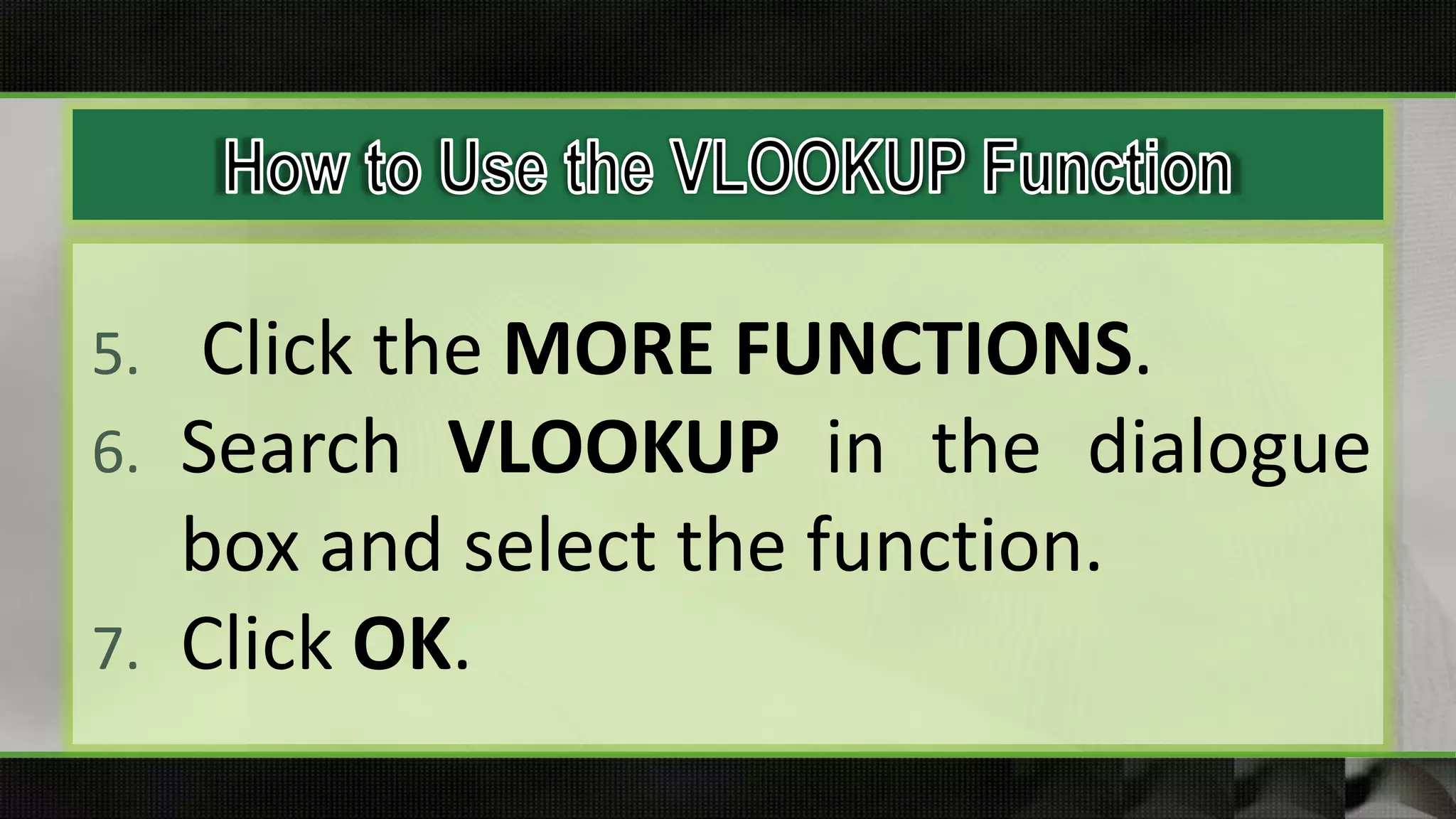 5. Click the MORE FUNCTIONS.
6. Search VLOOKUP in the dialogue
box and select the function.
7. Click OK.
 