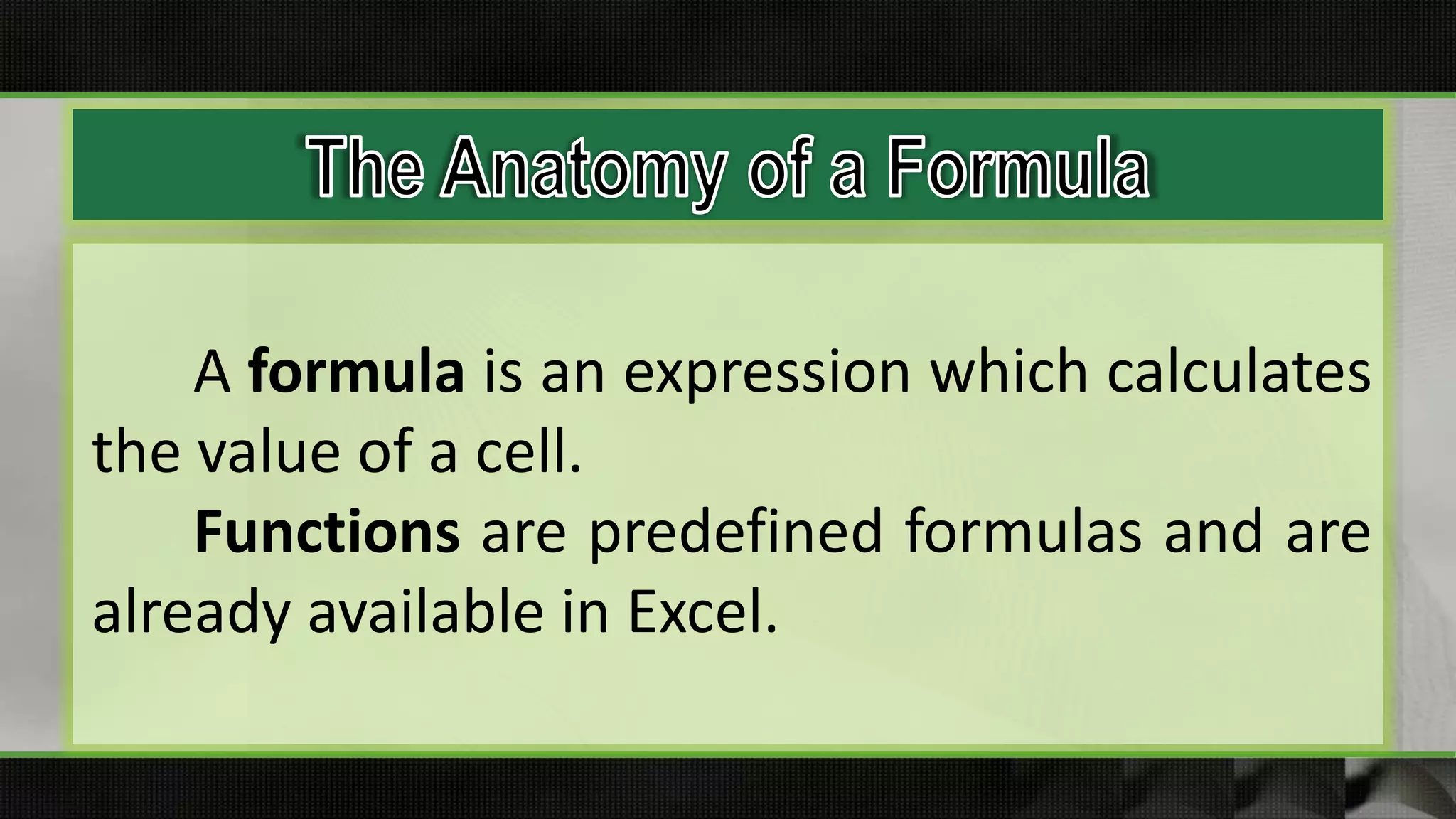 A formula is an expression which calculates
the value of a cell.
Functions are predefined formulas and are
already available in Excel.
 