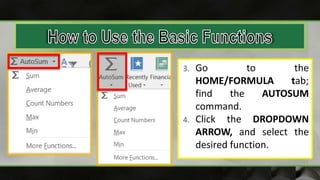 3. Go to the
HOME/FORMULA tab;
find the AUTOSUM
command.
4. Click the DROPDOWN
ARROW, and select the
desired function.
 