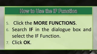 5. Click the MORE FUNCTIONS.
6. Search IF in the dialogue box and
select the IF Function.
7. Click OK.
 