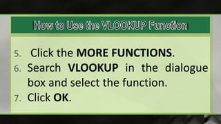 5. Click the MORE FUNCTIONS.
6. Search VLOOKUP in the dialogue
box and select the function.
7. Click OK.
 
