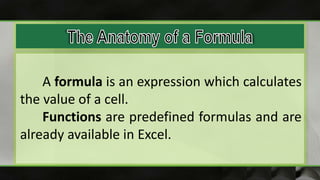 A formula is an expression which calculates
the value of a cell.
Functions are predefined formulas and are
already available in Excel.
 