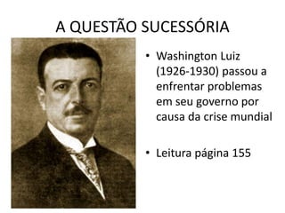 A QUESTÃO SUCESSÓRIA
• Washington Luiz
(1926-1930) passou a
enfrentar problemas
em seu governo por
causa da crise mundial
• Leitura página 155
 