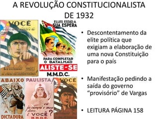 • Descontentamento da
elite política que
exigiam a elaboração de
uma nova Constituição
para o país
• Manifestação pedindo a
saída do governo
“provisório” de Vargas
• LEITURA PÁGINA 158
A REVOLUÇÃO CONSTITUCIONALISTA
DE 1932
 