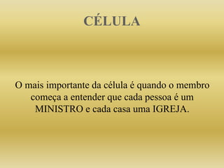 CÉLULA
O mais importante da célula é quando o membro
começa a entender que cada pessoa é um
MINISTRO e cada casa uma IGREJA.
 