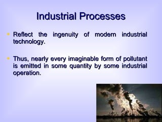 Industrial Processes Reflect the ingenuity of modern industrial technology. Thus, nearly every imaginable form of pollutant is emitted in some quantity by some industrial operation. 