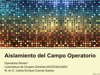 Aislamiento del Campo Operatorio
Operatoria Dental I
Licenciatura de Cirujano Dentista AAO/ICSa/UAEH
M. en C. Carlos Enrique Cuevas Suárez
 