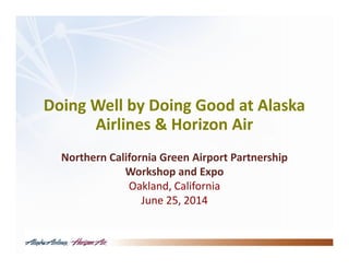 Doing Well by Doing Good at Alaska
Airlines & Horizon Air
Northern California Green Airport Partnership
Workshop and Expo
Oakland, California
June 25, 2014
 