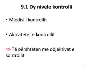 9.1 Dy nivele kontrolli 
•Mjedisi i kontrollit 
•Aktivitetet e kontrollit 
=> Tё pёrshtaten me objektivat e kontrollit 
4  