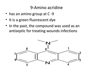 9-Amino acridine
• has an amino group at C -9
• It is a green fluorescent dye
• In the past, the compound was used as an
  antiseptic for treating wounds infections
 
