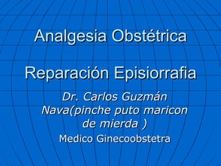 Analgesia Obstétrica Reparación Episiorrafia Dr. Carlos Guzmán Nava(pinche puto maricon de mierda ) Medico Ginecoobstetra 