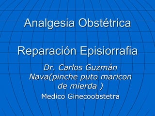 Analgesia Obstétrica

Reparación Episiorrafia
     Dr. Carlos Guzmán
  Nava(pinche puto maricon
         de mierda )
    Medico Ginecoobstetra
 
