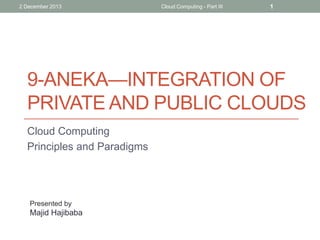 2 December 2013

Cloud Computing - Part III

1

9-ANEKA—INTEGRATION OF
PRIVATE AND PUBLIC CLOUDS
Cloud Computing
Principles and Paradigms

Presented by

Majid Hajibaba

 
