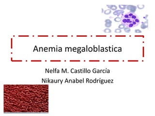 Anemia megaloblastica
Nelfa M. Castillo García
Nikaury Anabel Rodríguez
 