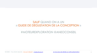 SAUF QUAND ON A UN
« GUIDE DE DÉGUSTATION DE LA CONCEPTION »
#MOTEUREXPLORATION @ANEOCONSEIL
4© ANEO – Tous droits réservés Je veux plus de détails sur cette présentation- Vincent HOLLEY : vholley@aneo.fr
 